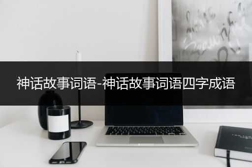 神话故事词语-神话故事词语四字成语