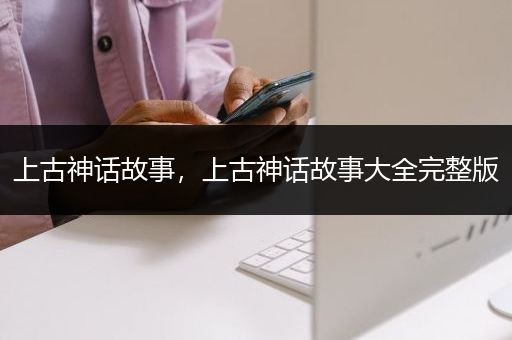 上古神话故事，上古神话故事大全完整版