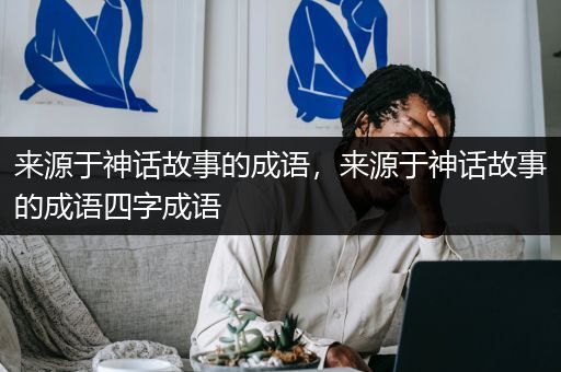 来源于神话故事的成语，来源于神话故事的成语四字成语