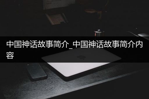 中国神话故事简介_中国神话故事简介内容