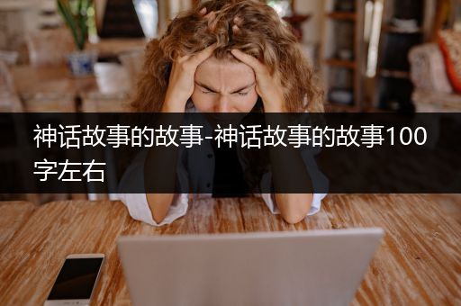 神话故事的故事-神话故事的故事100字左右