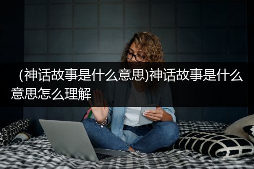 （神话故事是什么意思)神话故事是什么意思怎么理解