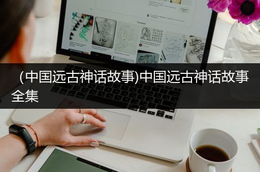 （中国远古神话故事)中国远古神话故事全集