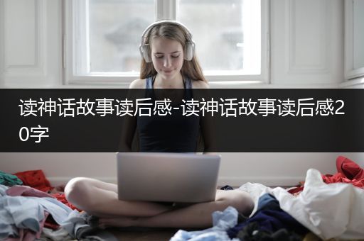 读神话故事读后感-读神话故事读后感20字