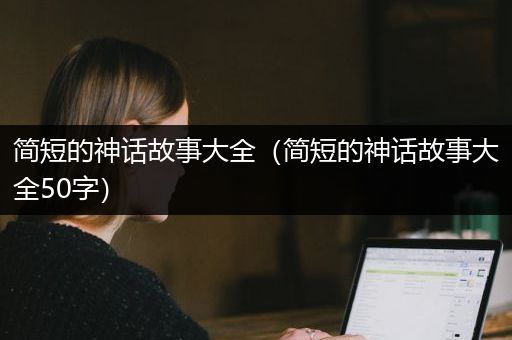 简短的神话故事大全（简短的神话故事大全50字）