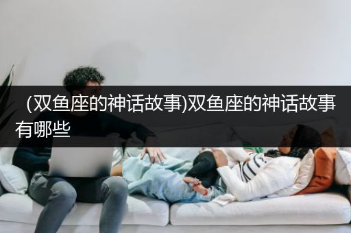 （双鱼座的神话故事)双鱼座的神话故事有哪些