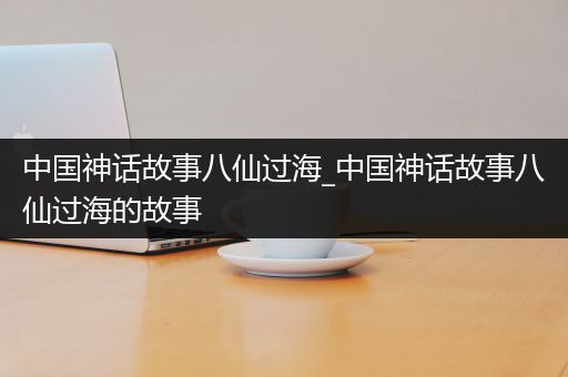 中国神话故事八仙过海_中国神话故事八仙过海的故事