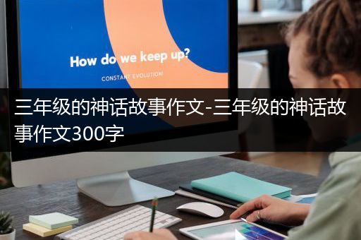 三年级的神话故事作文-三年级的神话故事作文300字