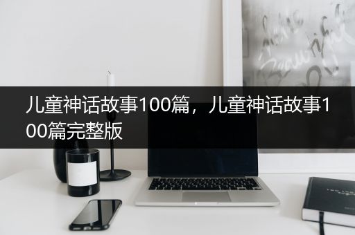 儿童神话故事100篇，儿童神话故事100篇完整版