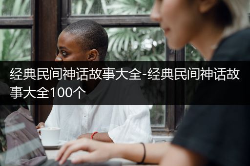 经典民间神话故事大全-经典民间神话故事大全100个