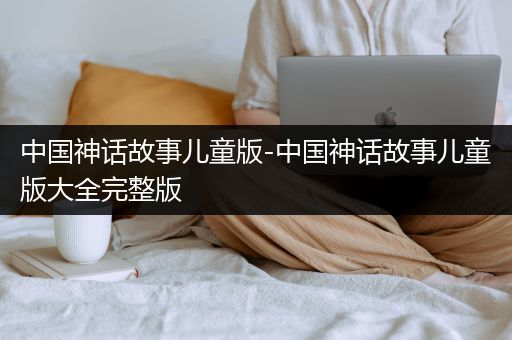 中国神话故事儿童版-中国神话故事儿童版大全完整版