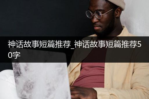 神话故事短篇推荐_神话故事短篇推荐50字