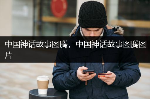 中国神话故事图腾，中国神话故事图腾图片